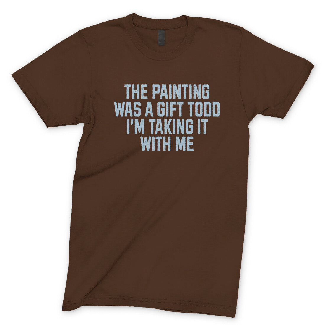 The Painting was a Gift Todd I'm Taking it With Me in Dark Chocolate Color